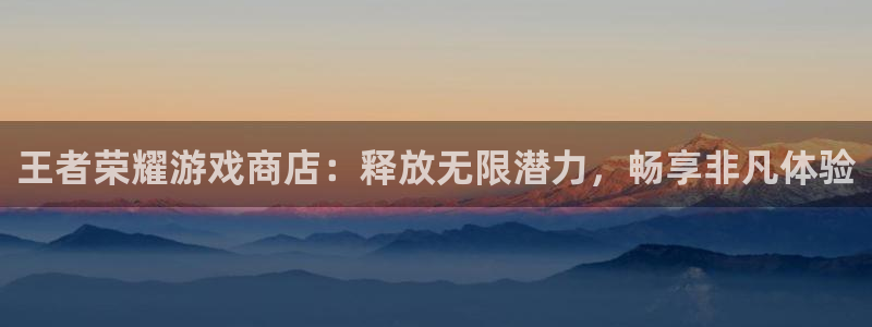 沐鸣277 77注册：王者荣耀游戏商店：释放无限潜力，畅享非凡体验